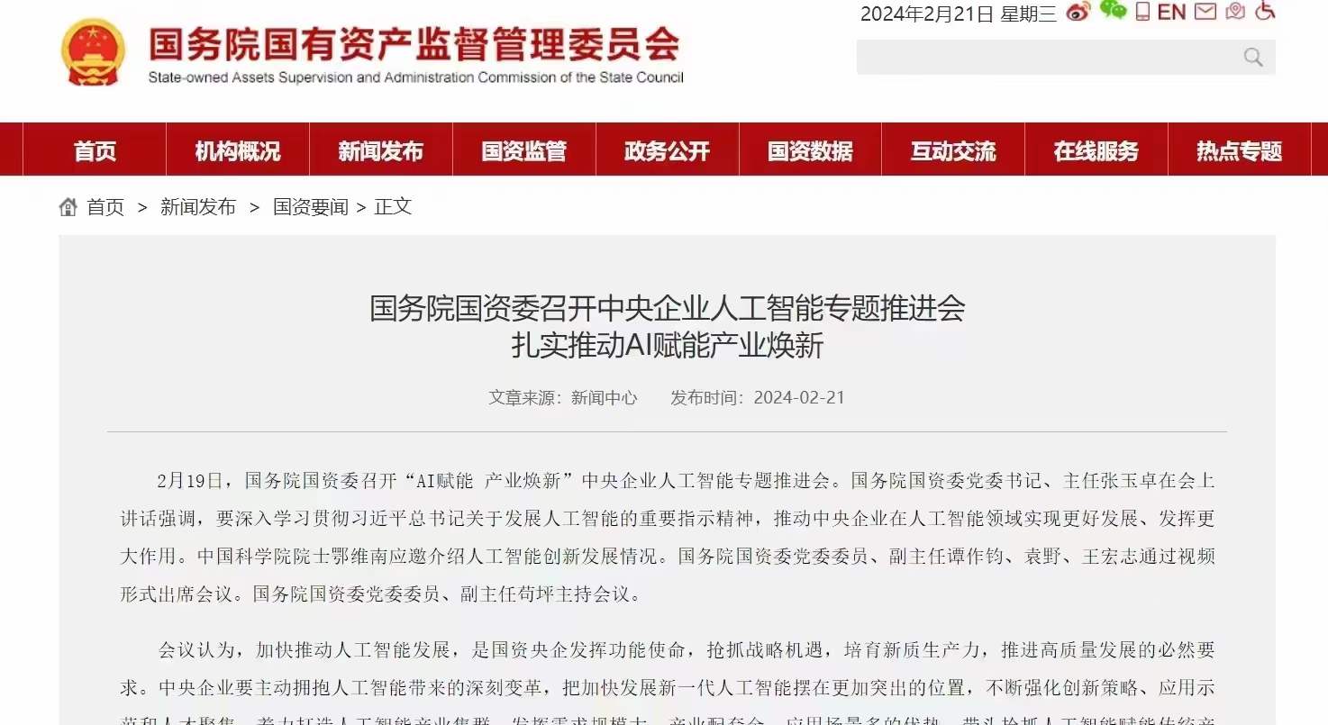 图片为国务院国有资产监督管理委员会官网页面,显示时间为2024年2月21日。页面标题为“国务院国资委召开中央企业人工智能专题推进会 扎实推动AI赋能产业焕新”,发布于2024年2月21日。内容提到2月19日,国务院国资委召开“AI赋能 产业焕新”中央企业人工智能专题推进会,强调要深入学习贯彻习近平总书记关于人工智能的重要指示精神,推动中央企业在人工智能领域实现更好发展。图片与上下文紧密相关,是对国务院国资委关于中央企业人工智能专题推进会的报道,体现了AI在中央企业中的重要性。