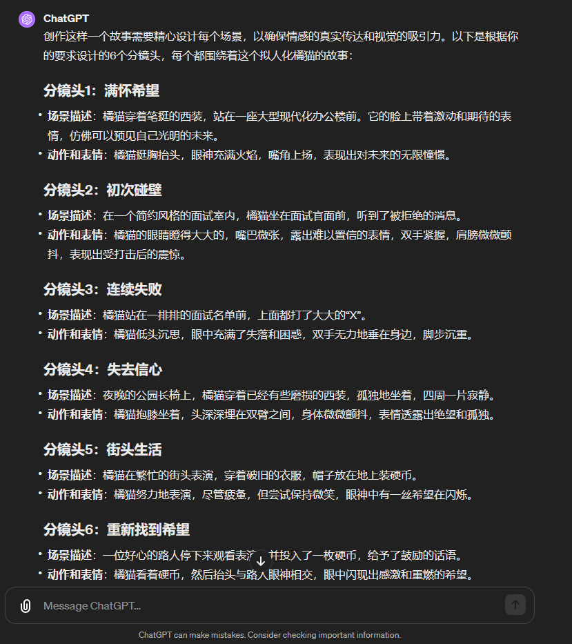 图片展示了ChatGPT根据用户要求创作的6个分镜头故事,围绕拟人化橘猫钢笔的故事。每个分镜头包含场景描述、动作和表情,如满怀希望时站在现代化办公大楼前,初次碰壁时在面试室被拒,连续失败时在名单前失落,失去信心时在公园长椅上孤独,街头生活时在街头卖艺,重新找到希望时路人给予鼓励。这些分镜头详细描绘了橘猫钢笔的心路历程,与上下文关于分镜头设计的说明相契合。