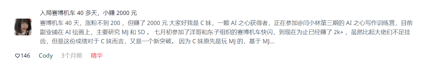 图片展示的是一个名为“Cody”的用户在平台上的发言，标题为“入局赛博机车40多天，小赚2000元”。发言内容提到，赛博机车40天涨粉不到200，但赚了2000元。C妹是AI之心获得者，正在参加@闫小林第三期的AI之心写作训练营，目前副业铺在AI绘画上，主要研究MJ和SD。七月初参加了洋哥和东子组织的赛博机车快闪，到目前为止已经赚了2k+。该发言被标记为精华，点赞数为146。图片与文档中介绍AI破局俱乐部新手指南中AI写作变现的内容相关，展示了通过AI写作变现的实际案例。
