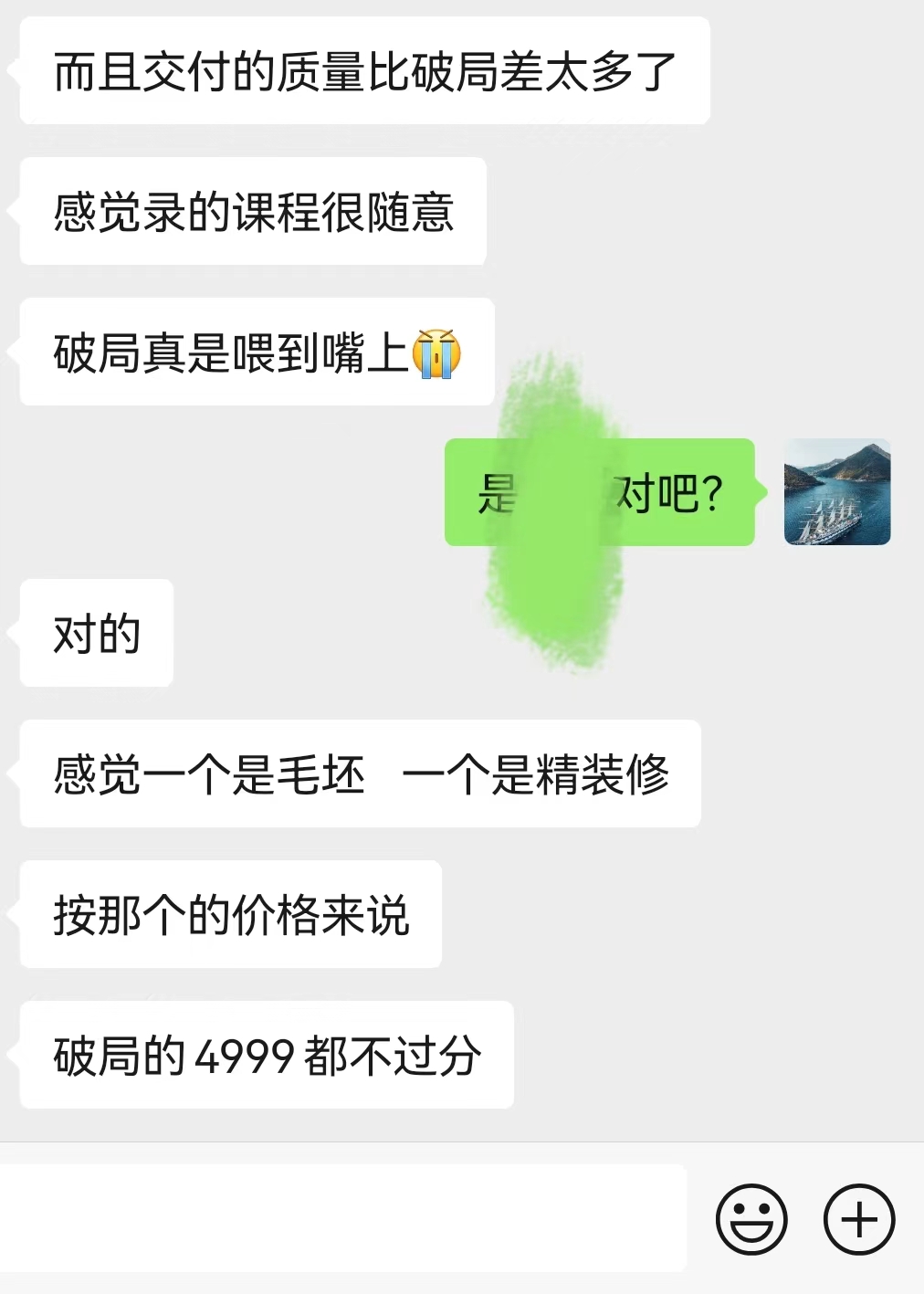 图片展示的是一段微信聊天对话截图。对话中一方指出其他方交付质量比破局差很多，录制课程很随意，而破局则是“喂到嘴上”的优质交付；还将其他方与破局的交付分别比作毛坯和精装修，并认为按价格来说破局定价4999都不过分。该图片与上文讨论洋哥对破局合伙人的交付等内容相关，通过聊天对话的形式侧面体现破局交付质量高，为上文观点提供例证。