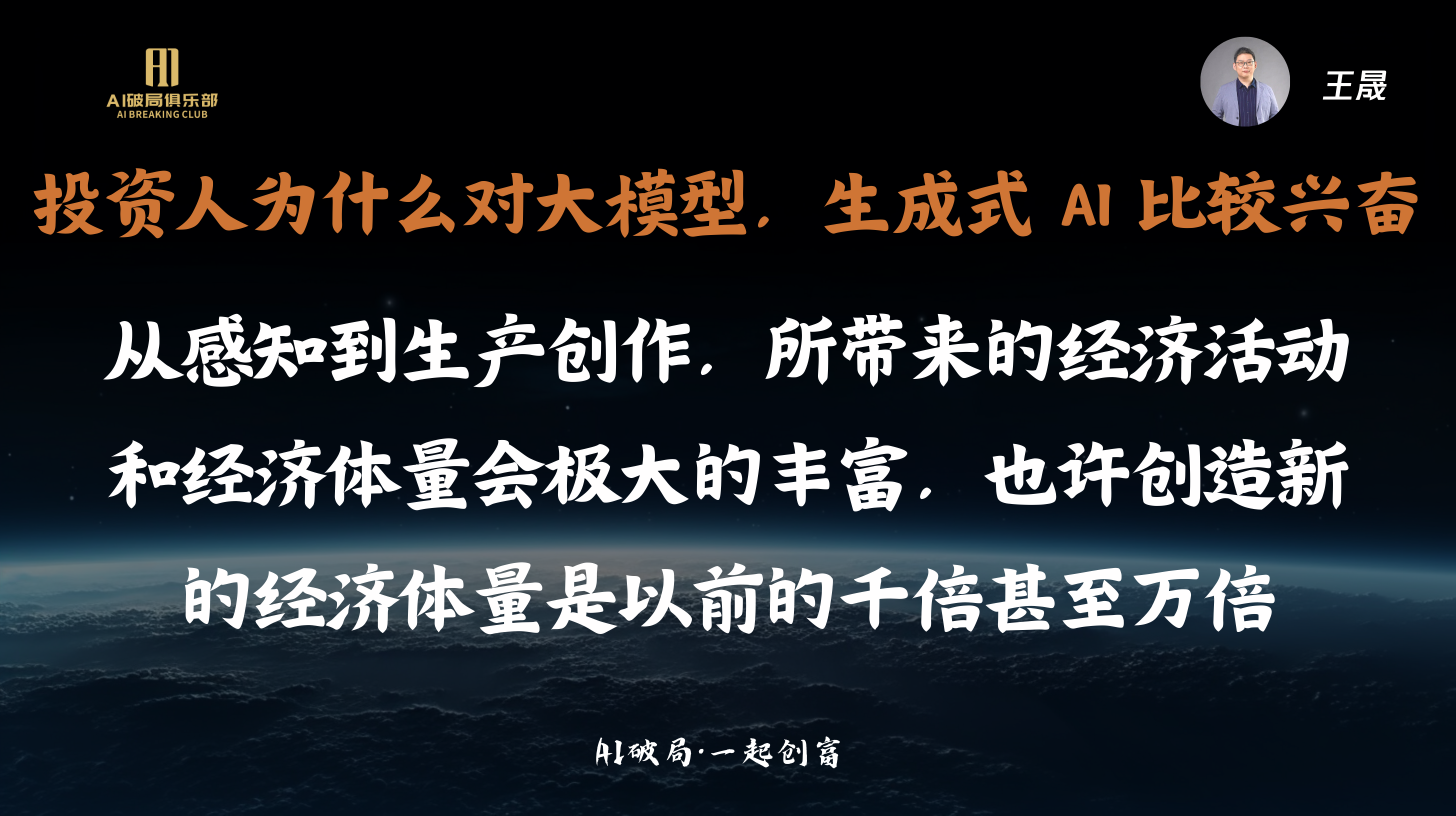 图片展示的是王晟在“AI破局·一起创富”大会上的演讲内容。背景为深色，上方有“AI破局俱乐部”标志及“王晟”字样。画面中央以白色大字呈现“投资人为什么对大模型、生成式AI比较兴奋”，下方用白色小字解释原因，即从感知到生产创作所带来的经济活动和经济体量会极大丰富，甚至可能创造新的经济体量是以前的千倍甚至万倍。图片与上下文紧密相关，是对王晟关于AI话题演讲内容的直观呈现。