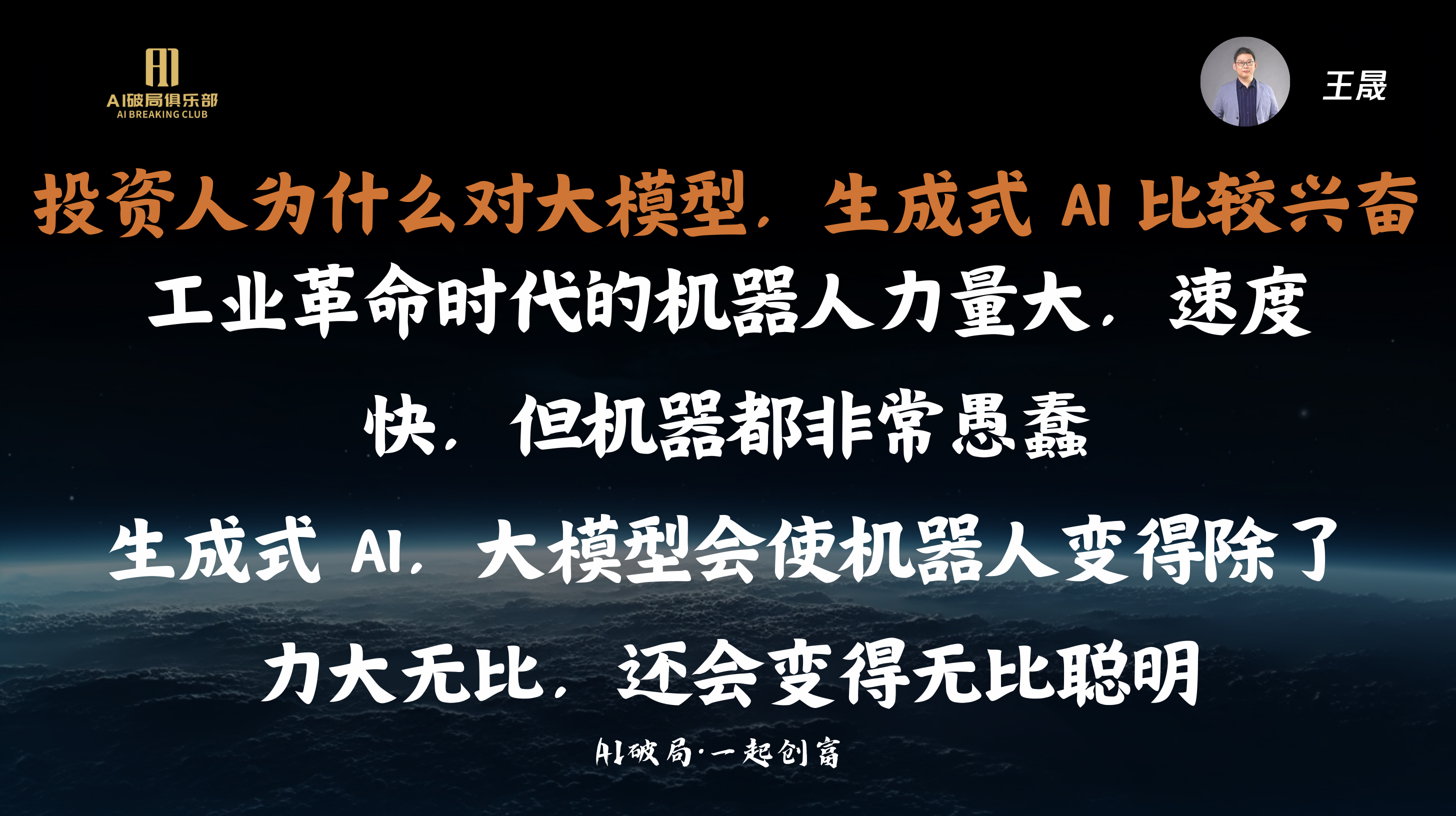 图片展示的是圆桌论坛中王晟总的观点。背景为深色星空与地球图像。画面左侧有“AI赋能俱乐部”标识。王晟总的观点以白色文字呈现，内容为“投资人为什么对大模型、生成式AI比较兴奋，工业革命时代的机器人力量大、速度快，但机器都非常愚蠢，生成式AI、大模型会使机器人变得除了力大无比，还会变得无比聪明”。右上角有王晟的头像。此图与上下文圆桌论坛内容相关，呈现了王晟总对AI及机器人发展的见解。