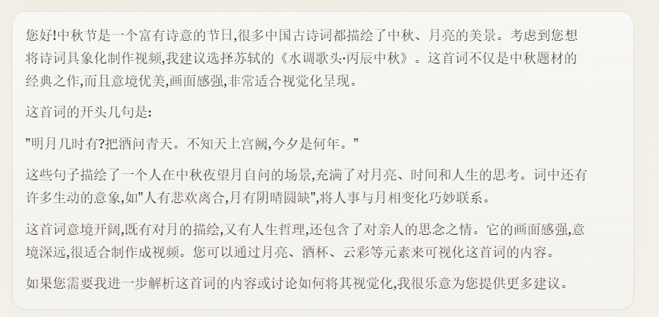图片为一段文字内容,是关于中秋诗词《水调歌头》的介绍。文字指出这首词是中秋题材的经典之作,意境优美,画面感强,适合视觉化呈现。开头几句“明月几时有?把酒问青天。不知天上宫阙,今夕是何年”描绘了中秋夜望月自问场景,充满对月亮、时间、人生的思考。还提到词中生动意象如“人有悲欢离合,月有阴晴圆缺”,将人事与月相变化巧妙联系,画面感强,意境深远,适合制作成视频。