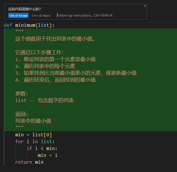 图片内容描述：图片展示了一个Python函数minimum的代码实现，该函数用于找出列表中的最小值。代码中首先假设列表的第一个元素是最小值，然后遍历列表中的每个元素，如果找到比当前最小值更小的元素，就更新最小值。最后，函数返回找到的最小值。参数为一个包含数字的列表，返回值为列表中的最小值。 图片在上下文中的作用：图片中的代码示例是Cursor AI工具的一个用例，用于说明如何使用该工具来编写和修改代码。通过展示具体的代码片段和功能说明，帮助用户更好地理解和使用Cursor AI进行代码编辑和问题解答。