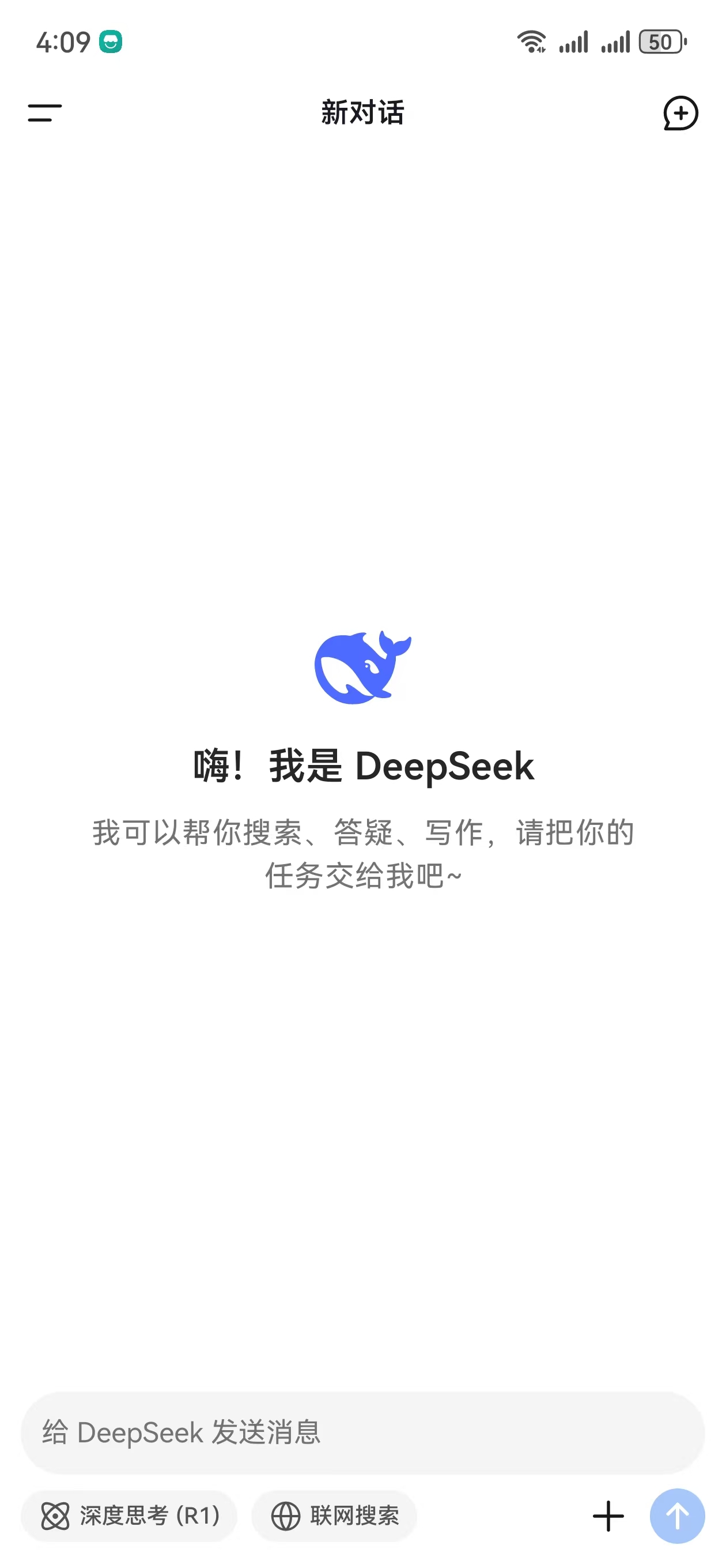 图片展示的是DeepSeek应用的界面,时间显示为4:09,右上角显示网络和电量状态。界面顶部有“新对话”字样,左侧有三条横线的菜单图标,右侧有添加图标。中间是DeepSeek的蓝色鲸鱼标志,下方文字“嗨!我是DeepSeek,我可以帮你搜索、答疑、写作,请把你的任务交给我吧~”。底部有输入框,提示“给DeepSeek发送消息”,还有“深度思考(R1)”和“联网搜索”按钮。该图片位于文档介绍DeepSeek注册登录内容之后,可能是展示手机端应用打开后的界面。