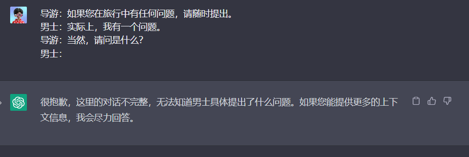 图片展示了一段对话及AI回复。对话中,导游先询问男士是否有问题,男士表示有,导游询问具体是什么问题。但对话不完整,AI回复称因对话不完整,无法知道男士具体提出了什么问题,若提供更多信息,会尽力回答。该图片与上文提到的改进提示格式相关,通过示例说明了在对话中提供明确指导的重要性,以产生更好的结果。