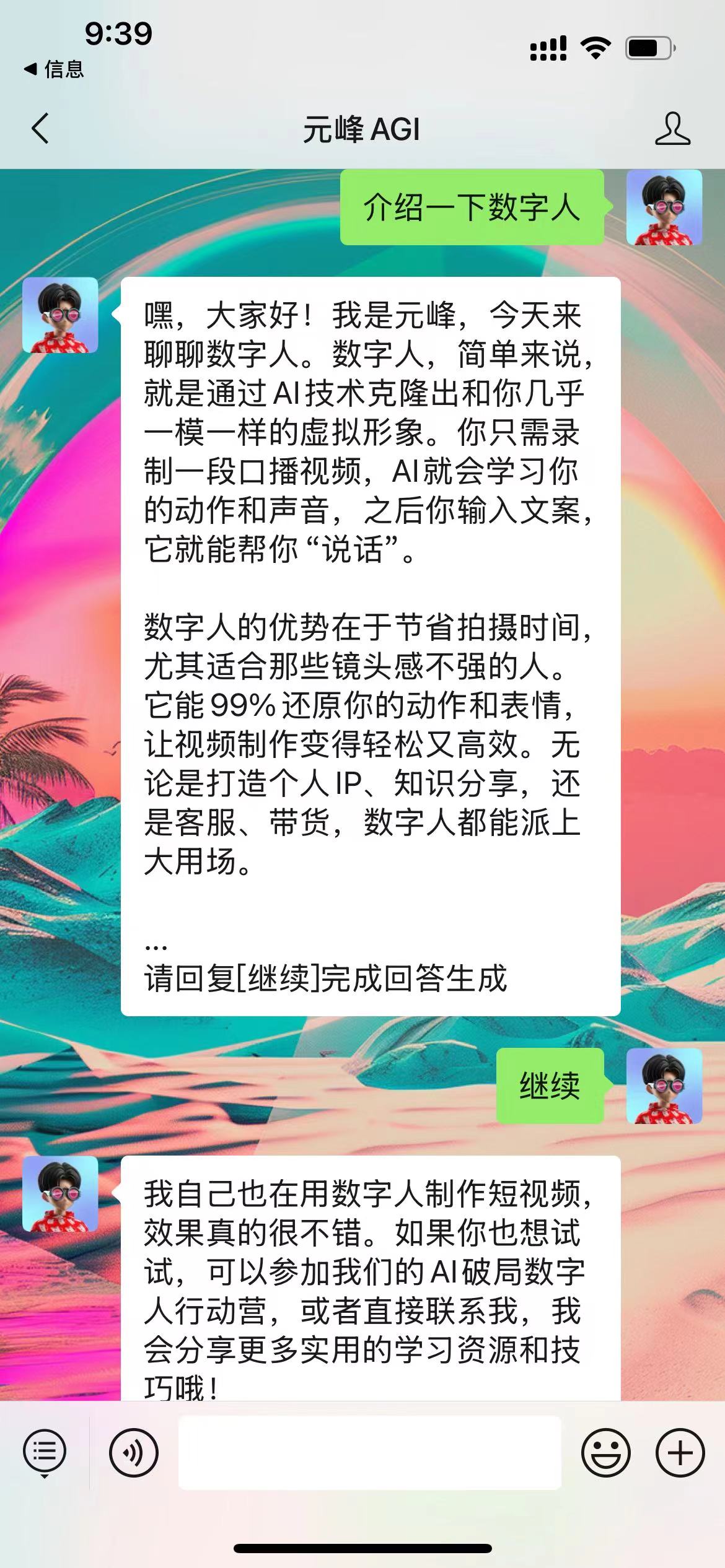 图片展示的是元峰AGI与用户对话的界面。上方显示时间为9:39,界面中有“元峰AGI”标识及“介绍一下数字人”按钮。对话框中,元峰AGI介绍数字人是通过AI技术克隆出的虚拟形象,只需录制口播视频,AI即可学习其动作和声音,输入文案后“说话”。还提到数字人优势在于节省拍摄时间,尤其适合镜头感不强的人,能99%还原动作表情,让视频制作轻松高效。最后元峰AGI表示自己用数字人制作短视频效果不错,鼓励用户参与AI破局数字人行动营或联系自己获取更多资源。