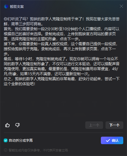 图片展示的是剪映智能文案界面,内容介绍剪映数字人克隆定制的相关信息。界面左上角有“智能文案”标题,下方详细说明了数字人克隆定制的流程,包括录制个人口播视频、真人口播视频,以及等待1小时完成定制等步骤。还提到克隆定制费用为49/月/形象,15天内不满意可重新定制。界面底部有“自动拆分成字幕”选项和“确认”按钮。该图片与上下文紧密相关,是对上文介绍的剪映数字人克隆定制操作流程的图文呈现。