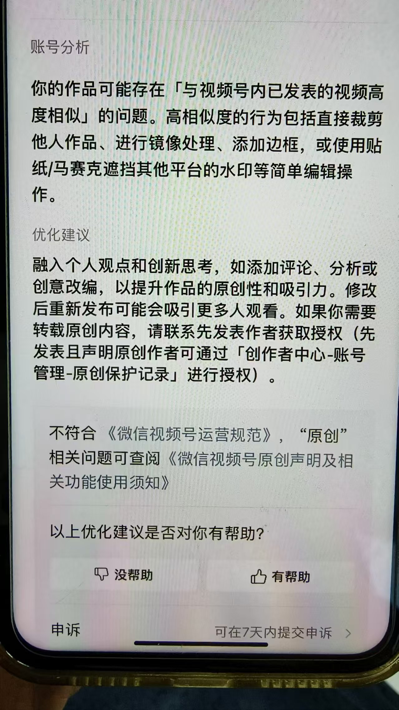 图片展示的是手机屏幕上的账号分析及优化建议界面。提示作品可能存在与已发表视频高度相似的问题,列举了高相似度行为,如直接裁剪他人作品等。优化建议为融入个人观点和创新思考,如添加评论等,以提升原创性。还指出不符合《微信视频号运营规范》中原创相关问题的查阅途径,下方设有“没帮助”“有帮助”选项,并有可在7天内提交申诉的说明。该图片与上下文关于视频去重工作的内容相关,强调了避免作品同质化和违规的重要性。