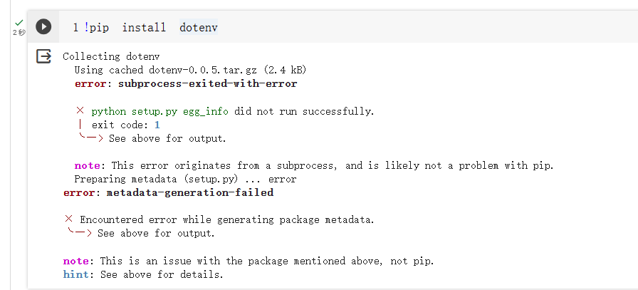 图片展示了运行代码“!pip install dotenv”时出现错误的界面。代码执行后显示正在收集dotenv,使用缓存文件,但随后提示子进程退出时出错,python setup.py egg_info未成功运行,退出代码为1。还指出这是与包相关的问题,非pip问题,在生成包元数据时遇到错误。此图片与上文提到的运行Python代码时因缺少dotenv库,执行pip安装却报错的内容相呼应,直观呈现了报错情况。