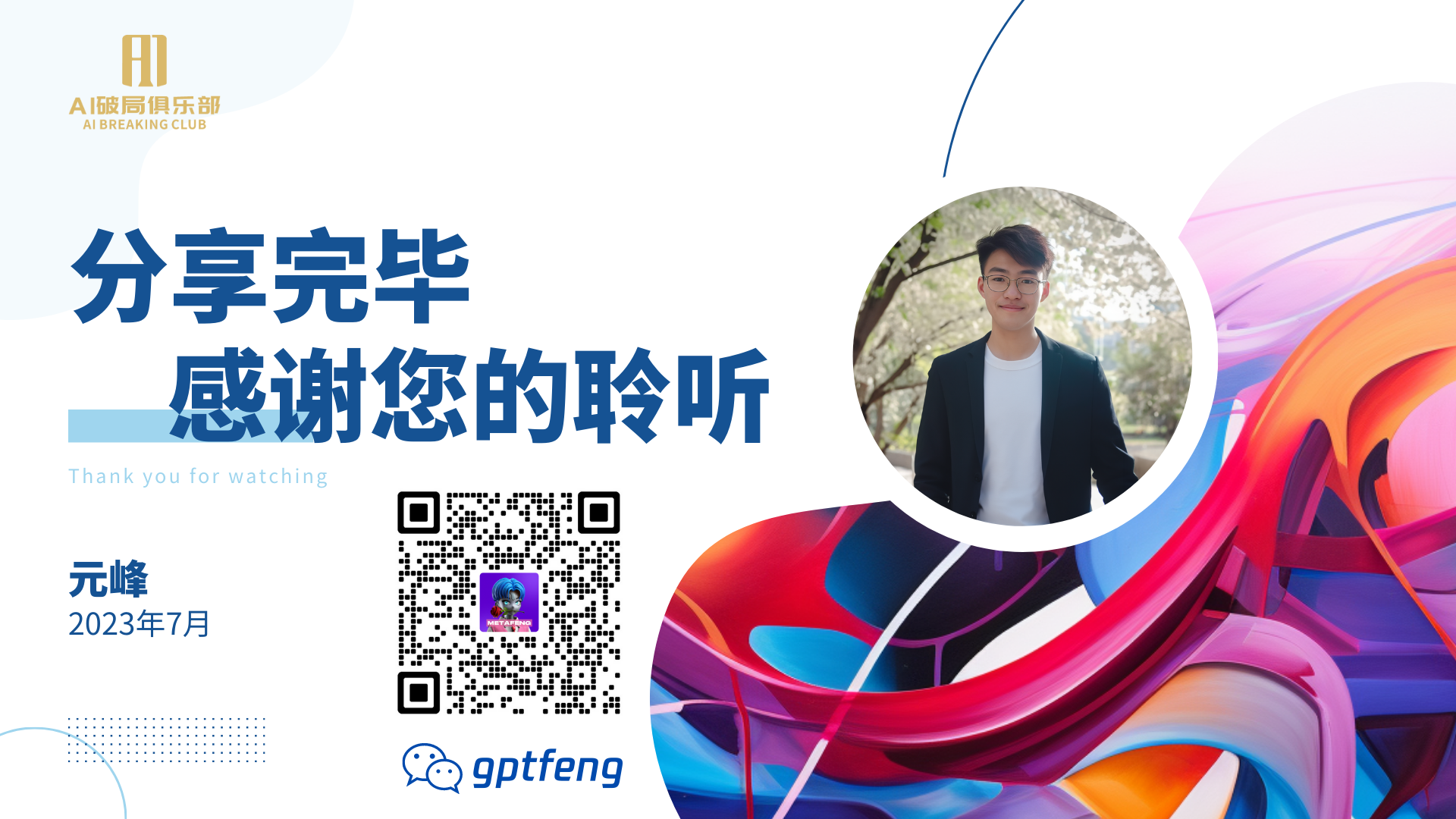 图片展示的是一张分享结束页。左上角有“AI破局俱乐部”标识，左侧写着“分享完毕 感谢您的聆听”英文为“Thank you for watching”，下方标注分享人“元峰”及时间“2023年7月”。右侧有一个圆形人物头像，背景是彩色流体图案。左下角有一个二维码，右下角有“gptfeng”标识。这张图片位于文档中分享结束语之后，是今天分享PPT的一部分，起到结束分享、表达感谢的作用。