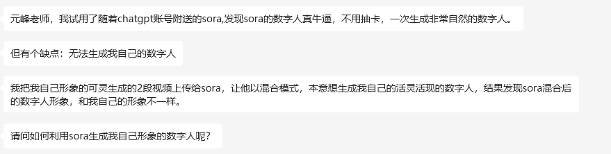 图片展示了一段用户反馈。用户称用随chatgpt账号附送的Sora,生成的数字人很自然,但无法生成自己的数字人。用户将自己形象的2段可灵生成的视频上传给Sora,以混合模式尝试生成自己形象的数字人,结果Sora混合后的数字人形象与自己形象不同,最后询问如何利用Sora生成自己形象的数字人。该图片与上文“如何使用这个技术来生成自己的数字人”相呼应,呈现了用户在实际操作中遇到的问题。