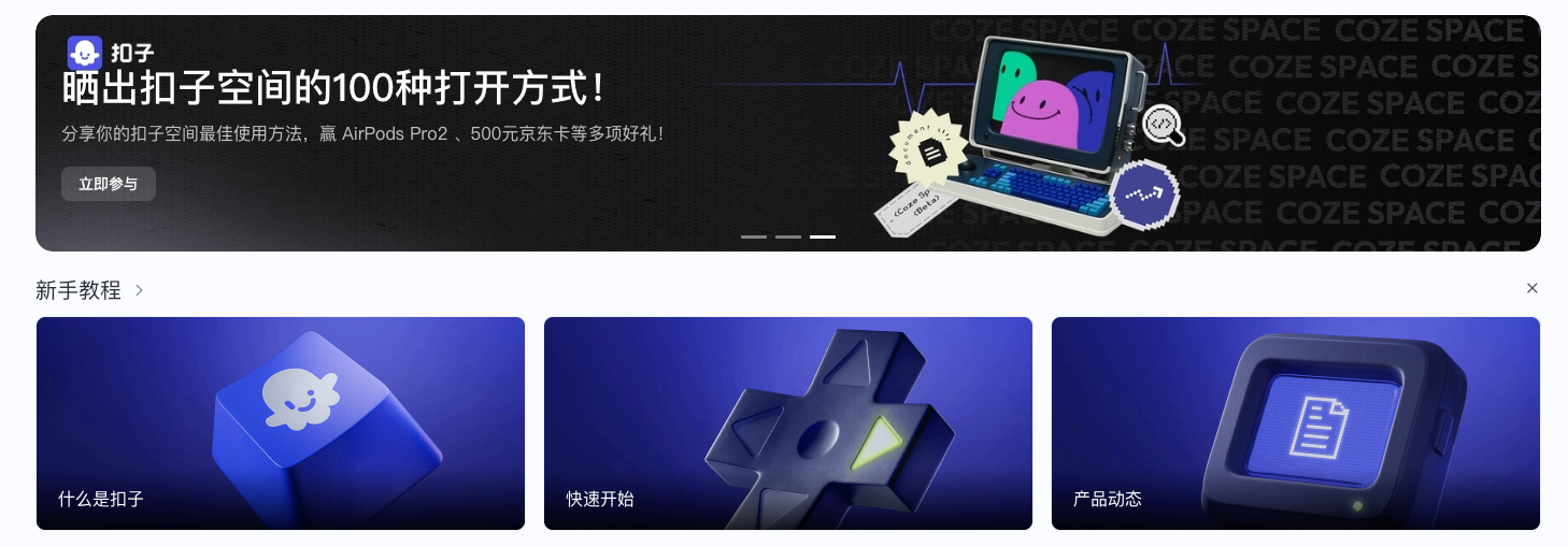 图片展示的是扣子空间的界面。上方横幅写着“晒出扣子空间的100种打开方式!分享你的扣子空间最佳使用法,赢AirPods Pro 2、500元京东卡等多项好礼!”并配有“立即参与”按钮,右侧有电脑屏幕等元素。下方有三个板块,分别是“什么是扣子”“快速开始”“产品动态”,对应图标为蓝色键盘、蓝色箭头、蓝色文件样式。图片位于介绍进入自己的Coze空间相关内容之后,与进入Coze空间后看到的界面相关,展示了空间内部分功能和活动信息。