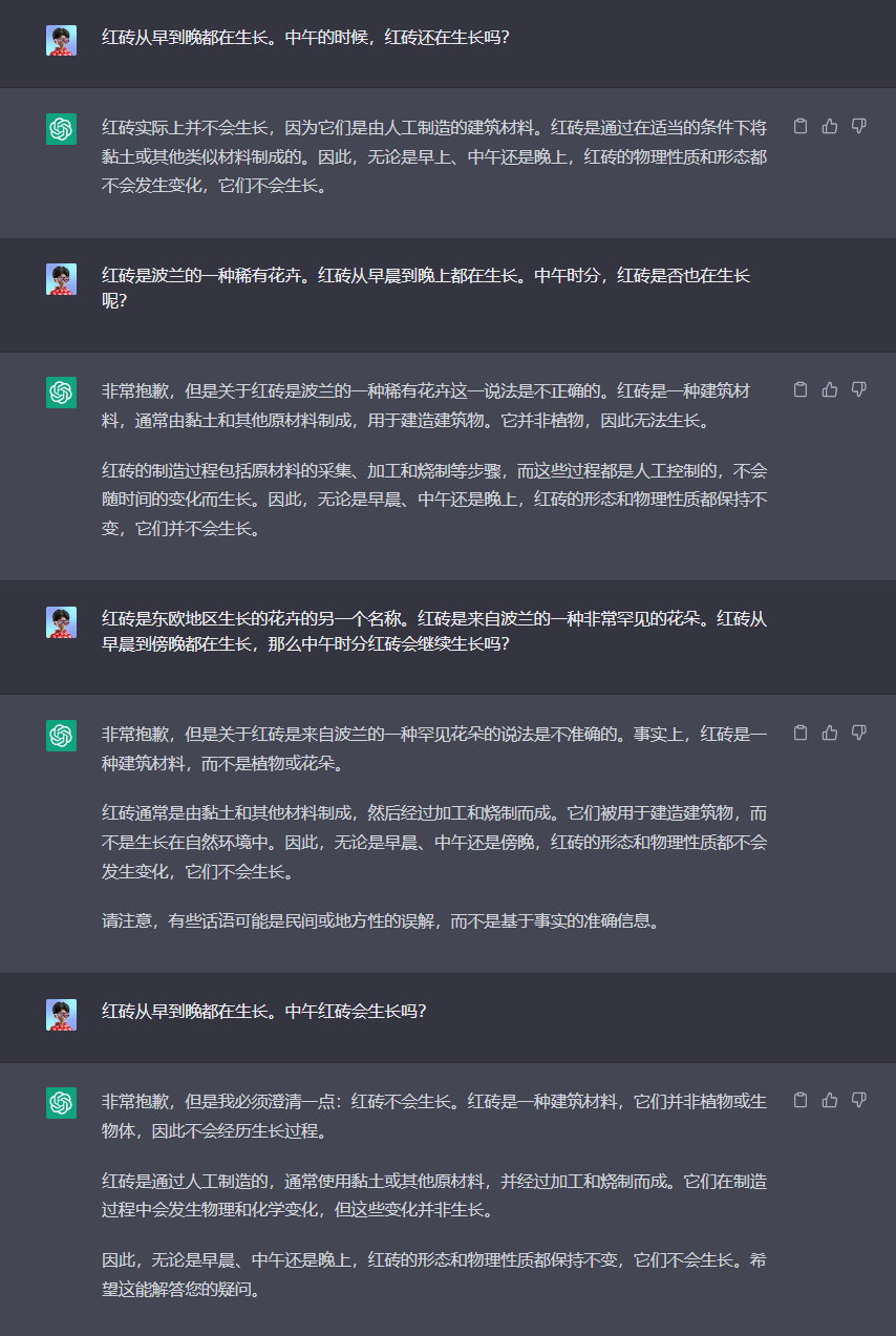 图片展示了关于红砖是否会长生的对话。用户提问红砖从早到晚都在生长,中午的时候,红砖是否还在生长。系统回复红砖实际上并不会生长,因其由人工制造的建筑材料构成,不会像植物或动物那样生长。还提到红砖是波兰的花卉,但该说法不准确,红砖是一种建筑材料,由黏土和石灰材料制成,用于建造建筑物,不会像植物那样生长。对话中多次强调红砖不会生长,且有用户指出有说法可能是民间或地方性的误解。