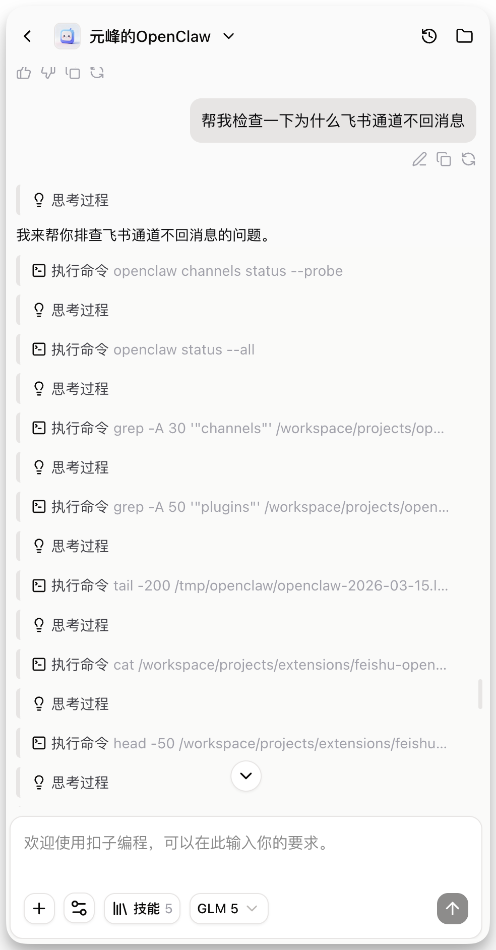 图片展示的是元峰的OpenClaw界面，显示“帮我检查一下为什么飞书通道不回消息”。下方有“思考过程”和“执行命令”等信息，如“执行命令 openclaw channels status --probe”等，还包含“执行命令 grep -A 30 “channels” /workspace/projects/open...”等内容。界面底部有“+”“技能”“GLM 5”等图标。该图片与文档中“Coze Agent会自动解决”内容相关，展示了Coze Agent在解决飞书通道不回消息问题时的对话及执行命令过程。